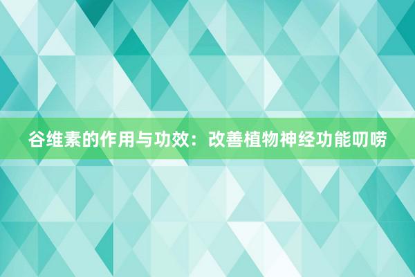 谷维素的作用与功效：改善植物神经功能叨唠