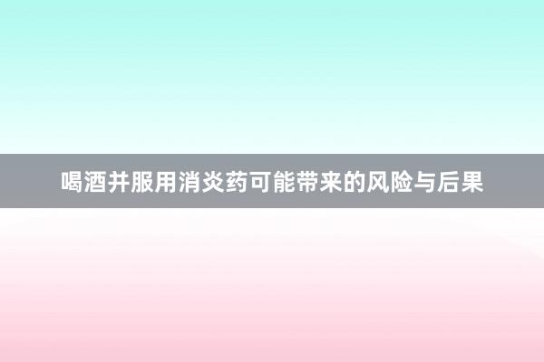 喝酒并服用消炎药可能带来的风险与后果